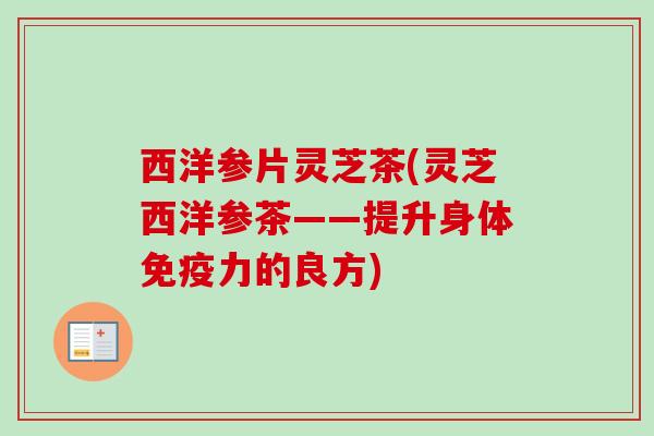 西洋参片灵芝茶(灵芝西洋参茶——提升身体免疫力的良方) 西洋参片灵芝茶(灵芝西洋参茶——提升身体免疫力的良方)