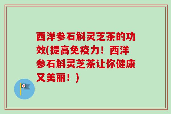 西洋参石斛灵芝茶的功效(提高免疫力!西洋参石斛灵芝茶让你健康又美丽!) 西洋参石斛灵芝茶的功效(提高免疫力!西洋参石斛灵芝茶让你健康又美丽!)