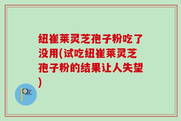 纽崔莱灵芝孢子粉吃了没用(试吃纽崔莱灵芝孢子粉的结果让人失望) 纽崔莱灵芝孢子粉吃了没用(试吃纽崔莱灵芝孢子粉的结果让人失望)