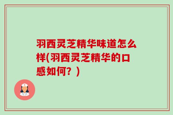 羽西灵芝精华味道怎么样(羽西灵芝精华的口感如何?) 羽西灵芝精华味道怎么样(羽西灵芝精华的口感如何?)