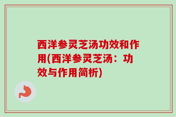 西洋参灵芝汤功效和作用(西洋参灵芝汤:功效与作用简析) 西洋参灵芝汤功效和作用(西洋参灵芝汤:功效与作用简析)
