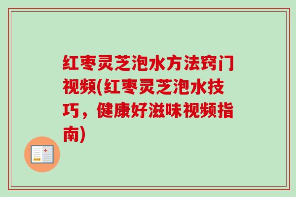 红枣灵芝泡水方法窍门视频(红枣灵芝泡水技巧,健康好滋味视频指南) 红枣灵芝泡水方法窍门视频(红枣灵芝泡水技巧,健康好滋味视频指南)