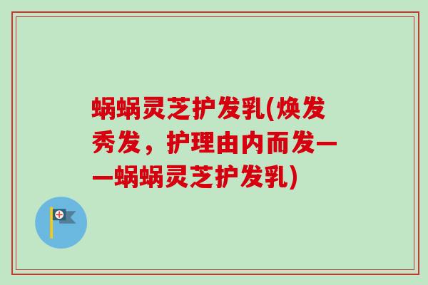 蜗蜗灵芝护发乳(焕发秀发,护理由内而发——蜗蜗灵芝护发乳) 蜗蜗灵芝护发乳(焕发秀发,护理由内而发——蜗蜗灵芝护发乳)