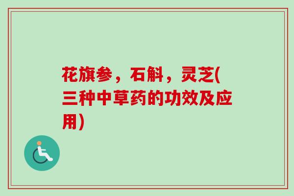 花旗参,石斛,灵芝(三种中草药的功效及应用) 花旗参,石斛,灵芝(三种中草药的功效及应用)