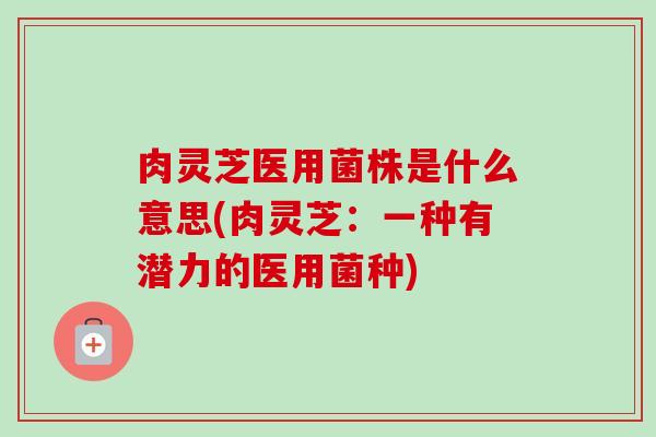 肉灵芝医用菌株是什么意思(肉灵芝:一种有潜力的医用菌种) 肉灵芝医用菌株是什么意思(肉灵芝:一种有潜力的医用菌种)