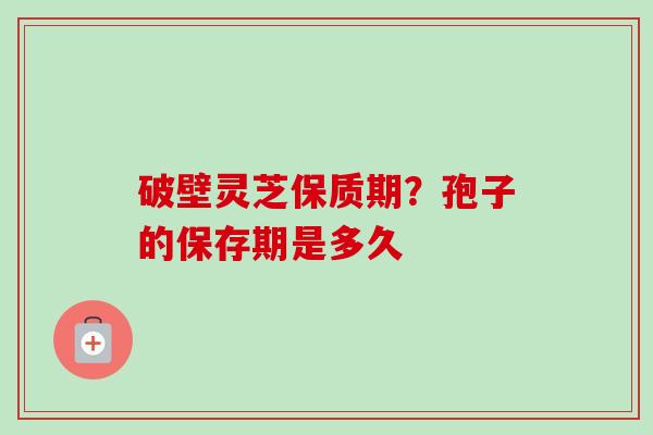 破壁灵芝保质期？孢子的保存期是多久