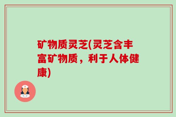 矿物质灵芝(灵芝含丰富矿物质,利于人体健康) 矿物质灵芝(灵芝含丰富矿物质,利于人体健康)