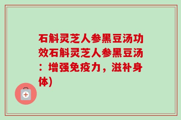 石斛灵芝人参黑豆汤功效石斛灵芝人参黑豆汤：增强免疫力，滋补身体)