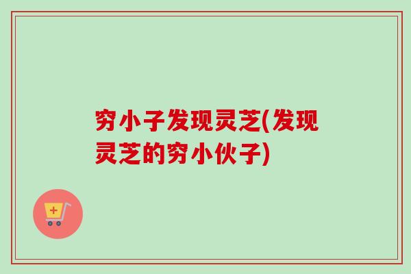 穷小子发现灵芝(发现灵芝的穷小伙子) 穷小子发现灵芝(发现灵芝的穷小伙子)