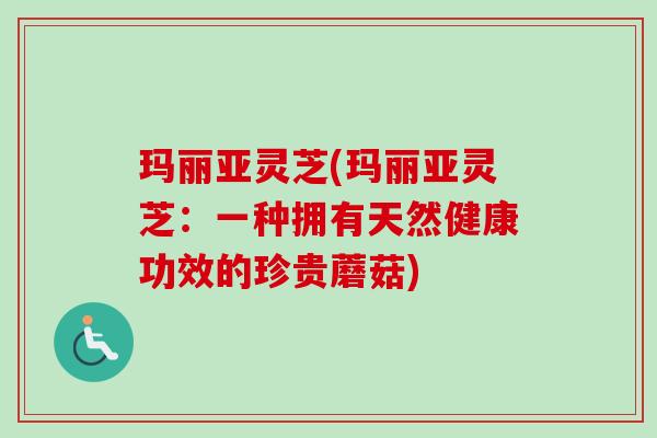 玛丽亚灵芝(玛丽亚灵芝:一种拥有天然健康功效的珍贵蘑菇) 玛丽亚灵芝(玛丽亚灵芝:一种拥有天然健康功效的珍贵蘑菇)