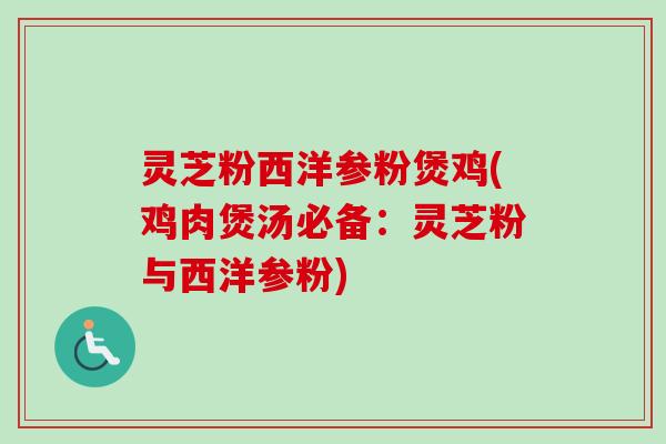 灵芝粉西洋参粉煲鸡(鸡肉煲汤必备：灵芝粉与西洋参粉)