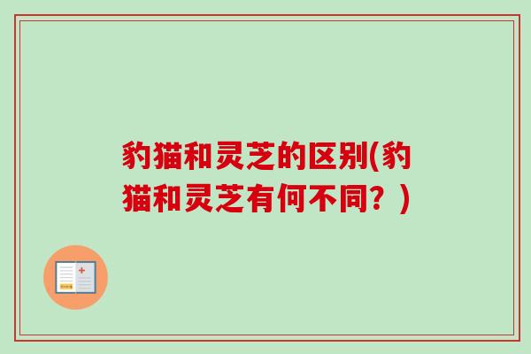 豹猫和灵芝的区别(豹猫和灵芝有何不同？)