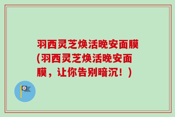 羽西灵芝焕活晚安面膜(羽西灵芝焕活晚安面膜,让你告别暗沉!) 羽西灵芝焕活晚安面膜(羽西灵芝焕活晚安面膜,让你告别暗沉!)