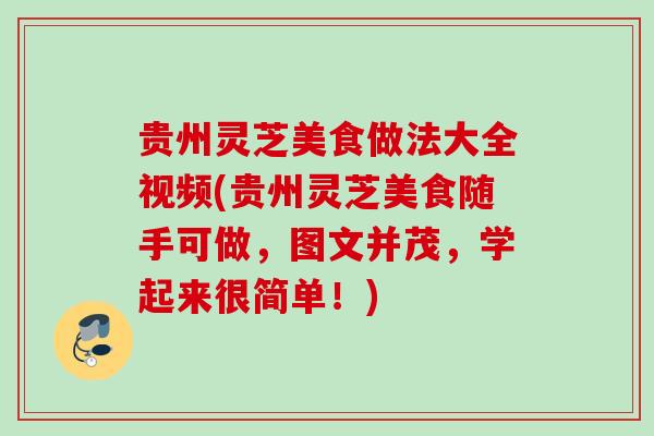 贵州灵芝美食做法大全视频(贵州灵芝美食随手可做,图文并茂,学起来很简单!) 贵州灵芝美食做法大全视频(贵州灵芝美食随手可做,图文并茂,学起来很简单!)