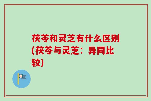 茯苓和灵芝有什么区别(茯苓与灵芝:异同比较) 茯苓和灵芝有什么区别(茯苓与灵芝:异同比较)