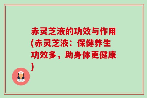 赤灵芝液的功效与作用(赤灵芝液:保健养生功效多,助身体更健康) 赤灵芝液的功效与作用(赤灵芝液:保健养生功效多,助身体更健康)