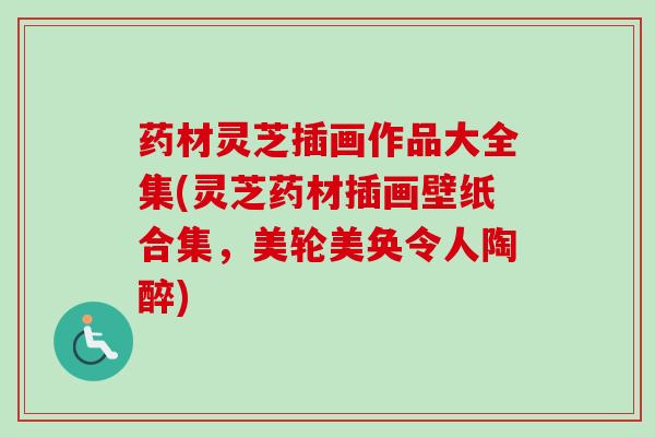 药材灵芝插画作品大全集(灵芝药材插画壁纸合集,美轮美奂令人陶醉) 药材灵芝插画作品大全集(灵芝药材插画壁纸合集,美轮美奂令人陶醉)