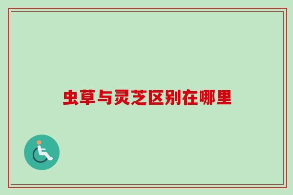 虫草与灵芝区别在哪里 虫草与灵芝区别在哪里