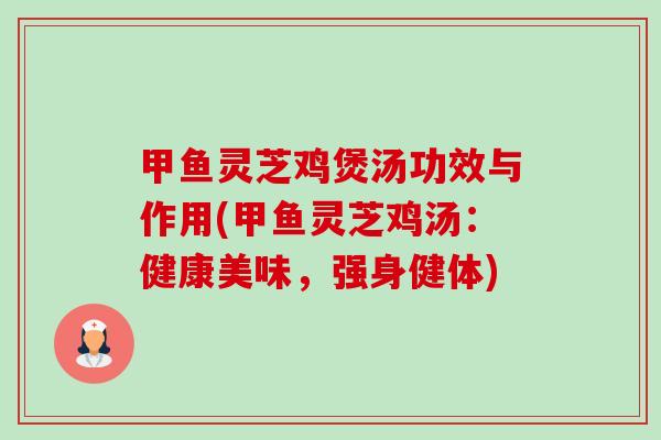 甲鱼灵芝鸡煲汤功效与作用(甲鱼灵芝鸡汤:健康美味,强身健体) 甲鱼灵芝鸡煲汤功效与作用(甲鱼灵芝鸡汤:健康美味,强身健体)