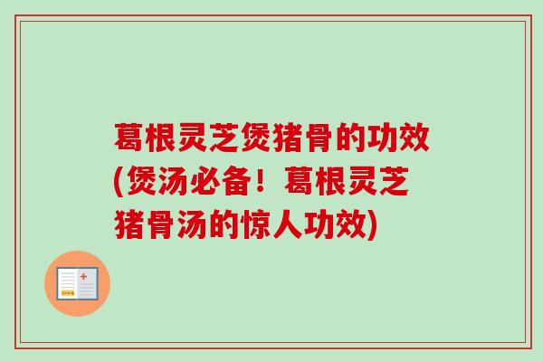 葛根灵芝煲猪骨的功效(煲汤必备！葛根灵芝猪骨汤的惊人功效)