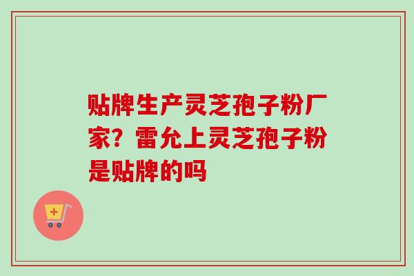 贴牌生产灵芝孢子粉厂家?雷允上灵芝孢子粉是贴牌的吗 贴牌生产灵芝孢子粉厂家?雷允上灵芝孢子粉是贴牌的吗
