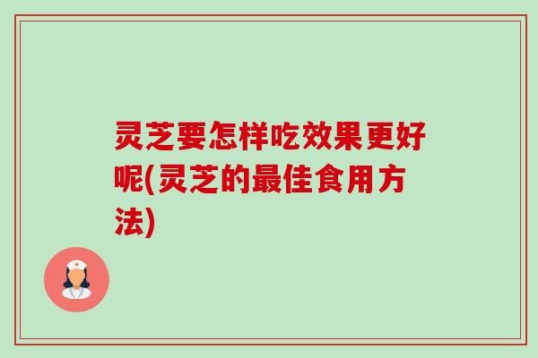 灵芝要怎样吃效果更好呢(灵芝的佳食用方法) 灵芝要怎样吃效果更好呢(灵芝的佳食用方法)