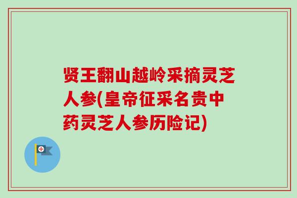 贤王翻山越岭采摘灵芝人参(皇帝征采名贵灵芝人参历险记) 贤王翻山越岭采摘灵芝人参(皇帝征采名贵灵芝人参历险记)