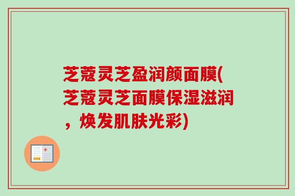 芝蔻灵芝盈润颜面膜(芝蔻灵芝面膜保湿滋润,焕发光彩) 芝蔻灵芝盈润颜面膜(芝蔻灵芝面膜保湿滋润,焕发光彩)