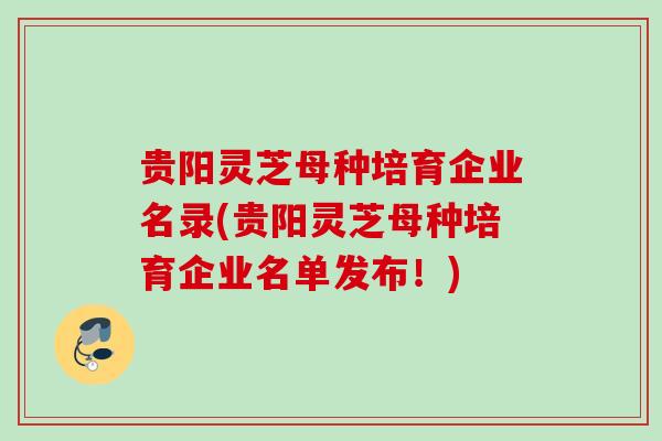 贵阳灵芝母种培育企业名录(贵阳灵芝母种培育企业名单发布！)