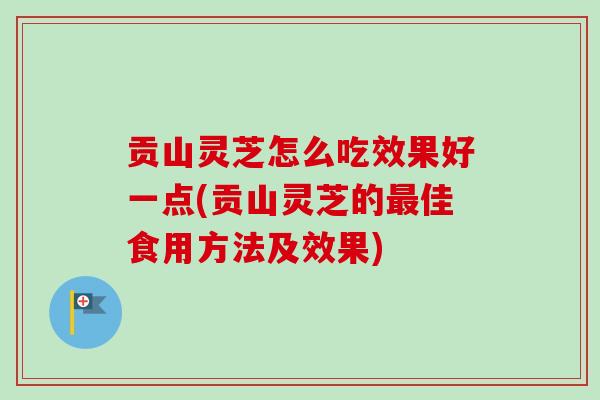 贡山灵芝怎么吃效果好一点(贡山灵芝的佳食用方法及效果) 贡山灵芝怎么吃效果好一点(贡山灵芝的佳食用方法及效果)