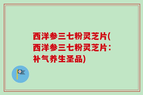 西洋参三七粉灵芝片(西洋参三七粉灵芝片：养生圣品)
