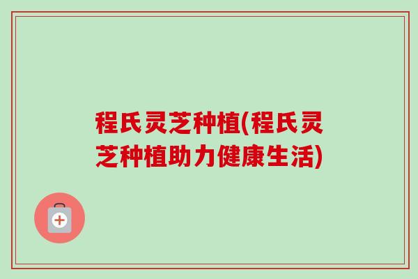 程氏灵芝种植(程氏灵芝种植助力健康生活) 程氏灵芝种植(程氏灵芝种植助力健康生活)