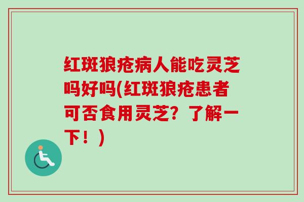 红斑狼疮人能吃灵芝吗好吗(红斑狼疮患者可否食用灵芝?了解一下!) 红斑狼疮人能吃灵芝吗好吗(红斑狼疮患者可否食用灵芝?了解一下!)