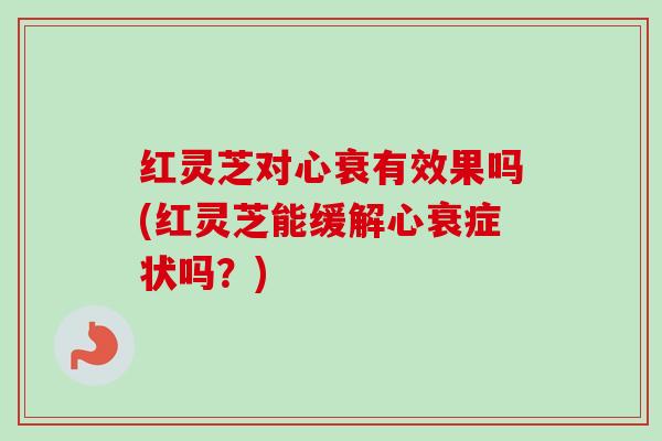 红灵芝对心衰有效果吗(红灵芝能缓解心衰症状吗?) 红灵芝对心衰有效果吗(红灵芝能缓解心衰症状吗?)