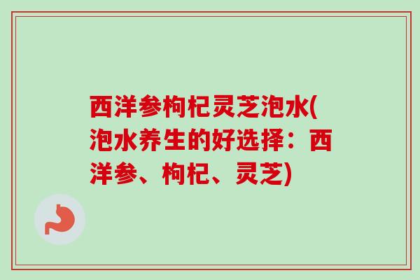 西洋参枸杞灵芝泡水(泡水养生的好选择:西洋参、枸杞、灵芝) 西洋参枸杞灵芝泡水(泡水养生的好选择:西洋参、枸杞、灵芝)