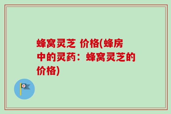 蜂窝灵芝 价格(蜂房中的灵药:蜂窝灵芝的价格) 蜂窝灵芝 价格(蜂房中的灵药:蜂窝灵芝的价格)