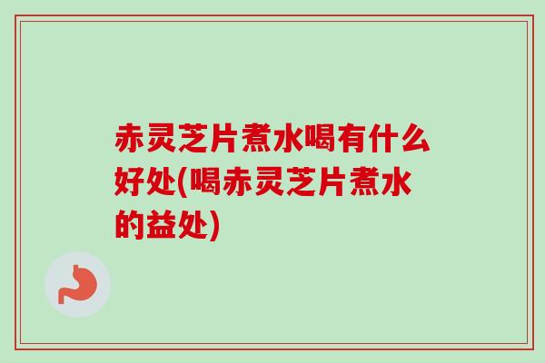 赤灵芝片煮水喝有什么好处(喝赤灵芝片煮水的益处) 赤灵芝片煮水喝有什么好处(喝赤灵芝片煮水的益处)