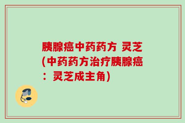 胰腺药方 灵芝(药方胰腺:灵芝成主角) 胰腺药方 灵芝(药方胰腺:灵芝成主角)