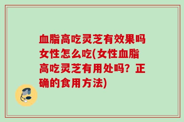 高吃灵芝有效果吗女性怎么吃(女性高吃灵芝有用处吗？正确的食用方法)