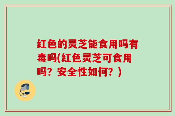红色的灵芝能食用吗有毒吗(红色灵芝可食用吗？安全性如何？)