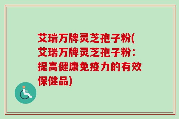 艾瑞万牌灵芝孢子粉(艾瑞万牌灵芝孢子粉:提高健康免疫力的有效保健品) 艾瑞万牌灵芝孢子粉(艾瑞万牌灵芝孢子粉:提高健康免疫力的有效保健品)