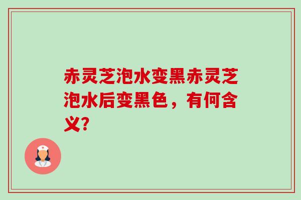 赤灵芝泡水变黑赤灵芝泡水后变黑色，有何含义？