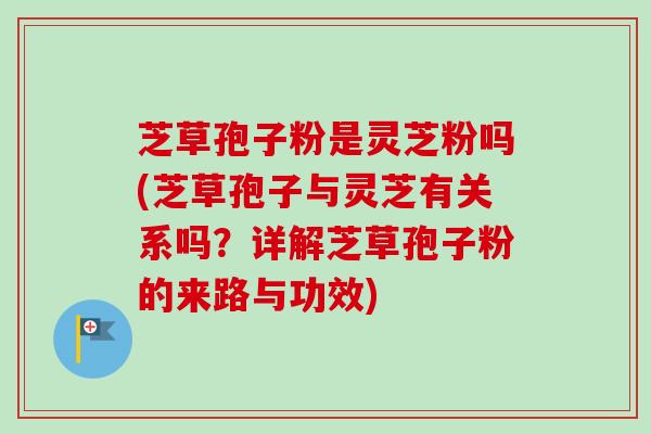 芝草孢子粉是灵芝粉吗(芝草孢子与灵芝有关系吗?详解芝草孢子粉的来路与功效) 芝草孢子粉是灵芝粉吗(芝草孢子与灵芝有关系吗?详解芝草孢子粉的来路与功效)
