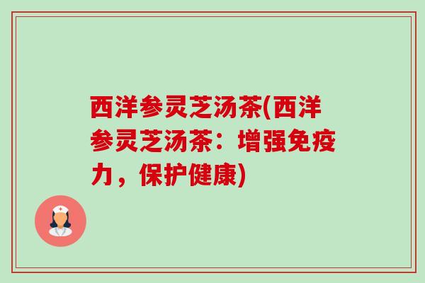 西洋参灵芝汤茶(西洋参灵芝汤茶:增强免疫力,保护健康) 西洋参灵芝汤茶(西洋参灵芝汤茶:增强免疫力,保护健康)