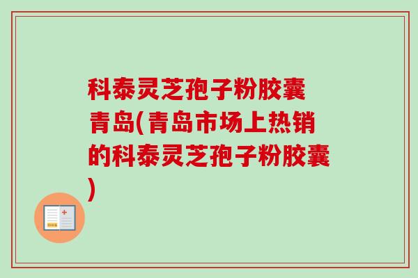 科泰灵芝孢子粉胶囊 青岛(青岛市场上热销的科泰灵芝孢子粉胶囊) 科泰灵芝孢子粉胶囊 青岛(青岛市场上热销的科泰灵芝孢子粉胶囊)
