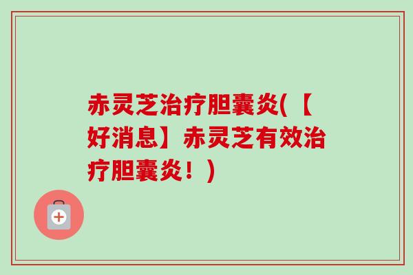赤灵芝胆囊炎(【好消息】赤灵芝有效胆囊炎！)
