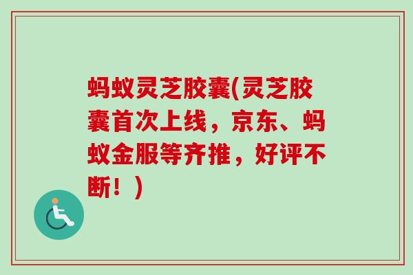 蚂蚁灵芝胶囊(灵芝胶囊首次上线，京东、蚂蚁金服等齐推，好评不断！)