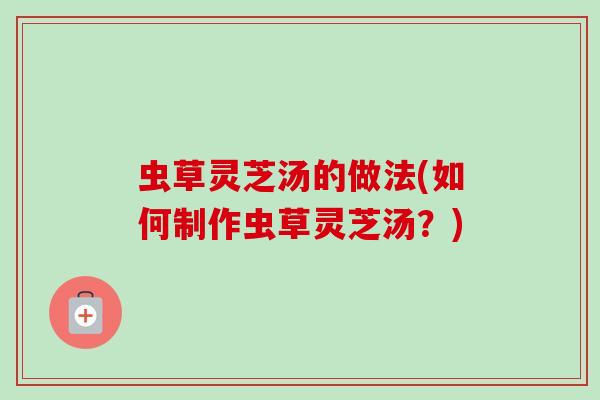 虫草灵芝汤的做法(如何制作虫草灵芝汤?) 虫草灵芝汤的做法(如何制作虫草灵芝汤?)