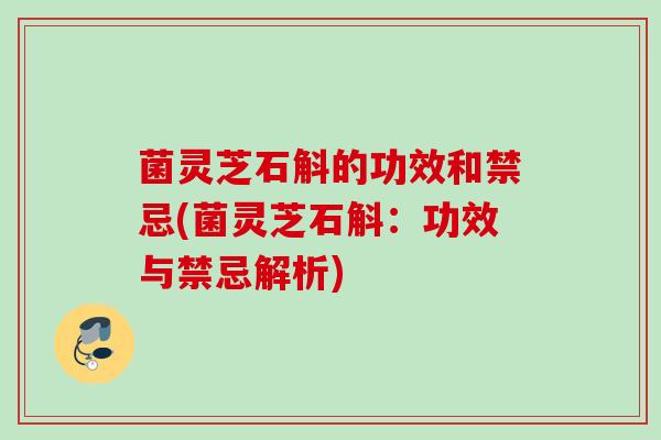 菌灵芝石斛的功效和禁忌(菌灵芝石斛:功效与禁忌解析) 菌灵芝石斛的功效和禁忌(菌灵芝石斛:功效与禁忌解析)