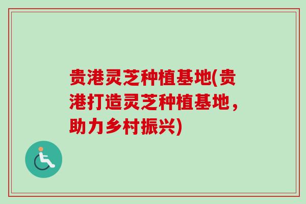 贵港灵芝种植基地(贵港打造灵芝种植基地,助力乡村振兴) 贵港灵芝种植基地(贵港打造灵芝种植基地,助力乡村振兴)